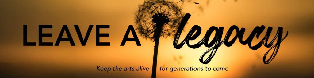Leave a Legacy: Keep the arts alive for generations to come.